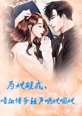 為她破戒，嗜血傅爺輕聲哄她吻她(全集)